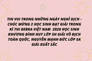 Tin vui trong những ngày nghỉ dịch – Chúc mừng 2 học sinh đạt giải trong kì thi Bebra Việt Nam 2020 học sinh Khương Đình Huy lớp 5H giải vô địch toàn quốc, Nguyễn Mạnh Đức lớp 5A giải xuất sắc