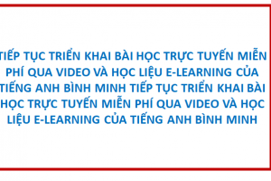 TIẾP TỤC TRIỂN KHAI BÀI HỌC TRỰC TUYẾN MIỄN PHÍ QUA VIDEO VÀ HỌC LIỆU E-LEARNING CỦA TIẾNG ANH BÌNH MINH